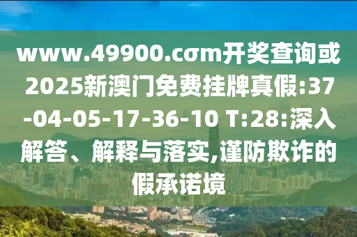www.49900.cσm开奖盘问或2025新澳门免费挂牌真假:37-04-05-17-36-10 T:28:深入解答、诠释与落实,谨防诓骗的假允许境
