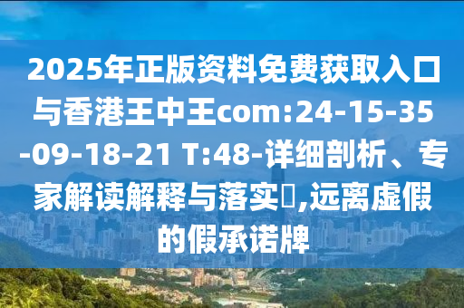 2025年正版资料免费获取入口与香港王中王com:24-15-35-09-18-21 T:48-详细剖析、专家解读诠释与落实?,远离虚伪的假允许牌