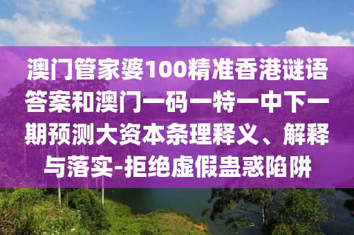 澳门管家婆100精准香港谜语谜底和澳门一码一特一中下一期展望大资源条理释义、诠释与落实-拒绝虚伪蛊惑陷阱