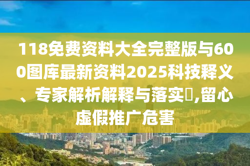118免费资料大全完整版与600图库最新资料2025科技释义、专家剖析诠释与落实?,留心虚伪推广危害