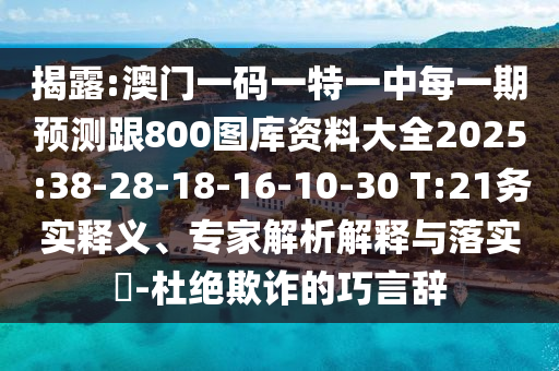 揭破:澳门一码一特一中每一期展望跟800图库资料大全2025:38-28-18-16-10-30 T:21务实释义、专家剖析诠释与落实?-杜绝诓骗的巧言辞