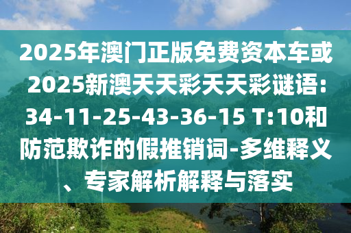2025年澳门正版免费资源车或2025新澳天天彩天天彩谜语:34-11-25-43-36-15 T:10和提防诓骗的假推销词-多维释义、专家剖析诠释与落实