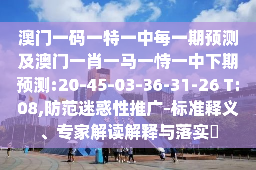 澳门一码一特一中每一期展望及澳门一肖一马一恃一中下期展望:20-45-03-36-31-26 T:08,提防疑惑性推广-标准释义、专家解读诠释与落实?