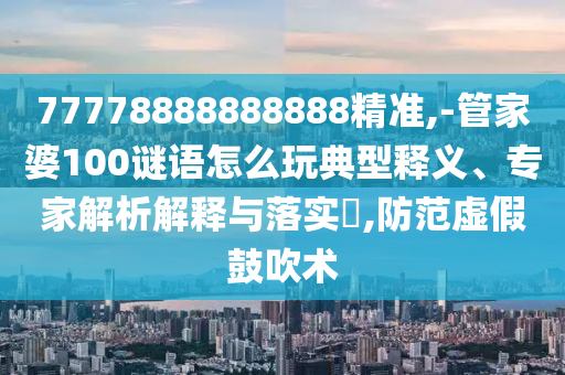 77778888888888精准,-管家婆100谜语怎么玩典范释义、专家剖析诠释与落实?,提防虚伪张扬术
