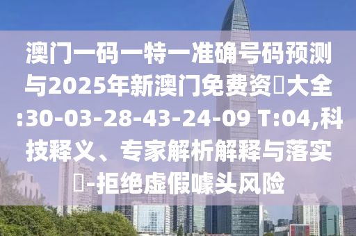 澳门一码一特一准确号码展望与2025年新澳门免费资枓大全:30-03-28-43-24-09 T:04,科技释义、专家剖析诠释与落实?-拒绝虚伪噱头危害