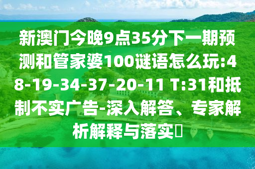 新澳门今晚9点35分下一期展望和管家婆100谜语怎么玩:48-19-34-37-20-11 T:31和抵制不实广告-深入解答、专家剖析诠释与落实?
