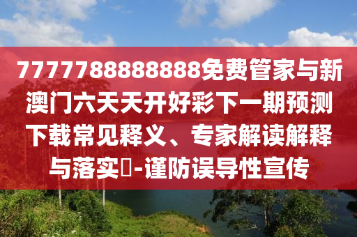 7777788888888免费管家与新澳门六天天开好彩下一期展望下载常见释义、专家解读诠释与落实?-谨防误导性宣传