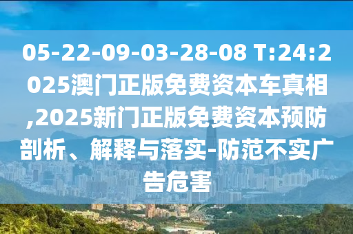 05-22-09-03-28-08 T:24:2025澳门正版免费资源车真相,2025新门正版免费资源预防剖析、诠释与落实-提防不实广告危害