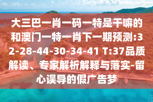 大三巴一肖一码一特是干嘛的和澳门一特一肖下一期展望:32-28-44-30-34-41 T:37品质解读、专家剖析诠释与落实-留心误导的假广告梦