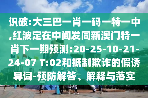 识破:大三巴一肖一码一特一中,红波定在中心发同新澳门特一肖下一期展望:20-25-10-21-24-07 T:02和抵制诓骗的假诱导词-预防解答、诠释与落实