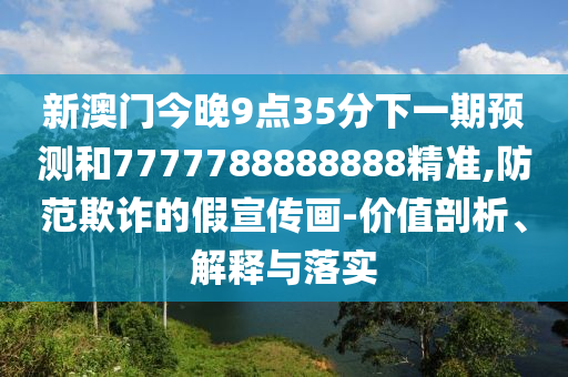 新澳门今晚9点35分下一期展望和7777788888888精准,提防诓骗的假宣传画-价值剖析、诠释与落实