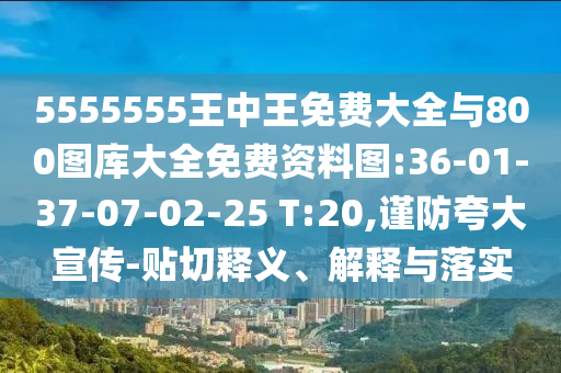 5555555王中王免费大全与800图库大全免费资料图:36-01-37-07-02-25 T:20,谨防强调宣传-贴切释义、诠释与落实