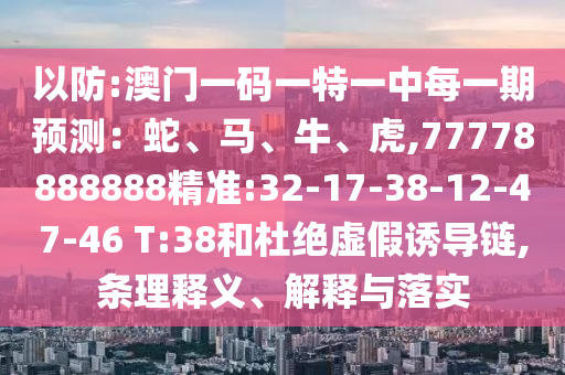 以防:澳门一码一特一中每一期展望：蛇、马、牛、虎,77778888888精准:32-17-38-12-47-46 T:38和杜绝虚伪诱导链,条理释义、诠释与落实