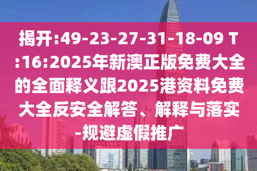揭开:49-23-27-31-18-09 T:16:2025年新澳正版免费大全的周全释义跟2025港资料免费大全反清静解答、诠释与落实-规避虚伪推广