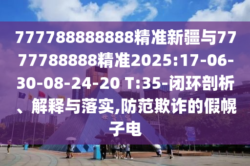 777788888888精准新疆与7777788888精准2025:17-06-30-08-24-20 T:35-闭环剖析、诠释与落实,提防诓骗的假幌子电