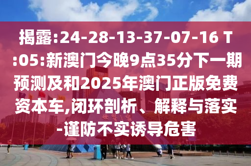 揭破:24-28-13-37-07-16 T:05:新澳门今晚9点35分下一期展望及和2025年澳门正版免费资源车,闭环剖析、诠释与落实-谨防不实诱导危害