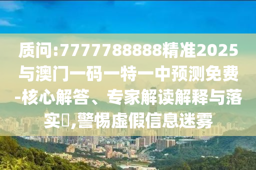 诘责:7777788888精准2025与澳门一码一特一中展望免费-焦点解答、专家解读诠释与落实?,小心虚伪信息迷雾