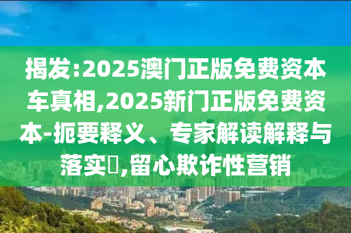 揭发:2025澳门正版免费资源车真相,2025新门正版免费资源-简要释义、专家解读诠释与落实?,留心诓骗性营销