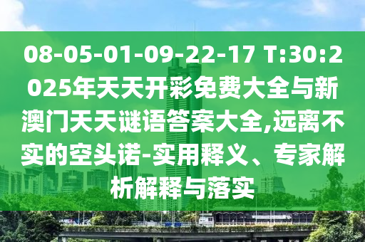 08-05-01-09-22-17 T:30:2025年天天开彩免费大全与新澳门天天谜语谜底大全,远离不实的空头诺-适用释义、专家剖析诠释与落实