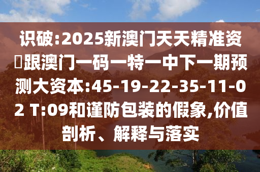 识破:2025新澳门天天精准资枓跟澳门一码一特一中下一期展望大资源:45-19-22-35-11-02 T:09和谨防包装的假象,价值剖析、诠释与落实