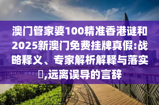 澳门管家婆100精准香港谜和2025新澳门免费挂牌真假:战略释义、专家剖析诠释与落实?,远离误导的言辞