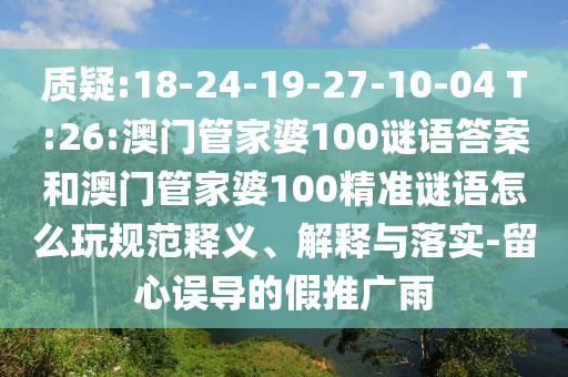 质疑:18-24-19-27-10-04 T:26:澳门管家婆100谜语谜底和澳门管家婆100精准谜语怎么玩规范释义、诠释与落实-留心误导的假推广雨