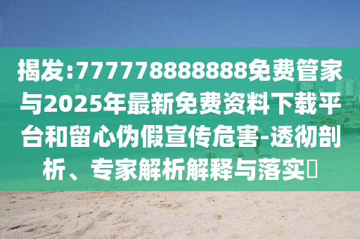 揭发:777778888888免费管家与2025年最新免费资料下载平台和留心伪假宣传危害-透彻剖析、专家剖析诠释与落实?