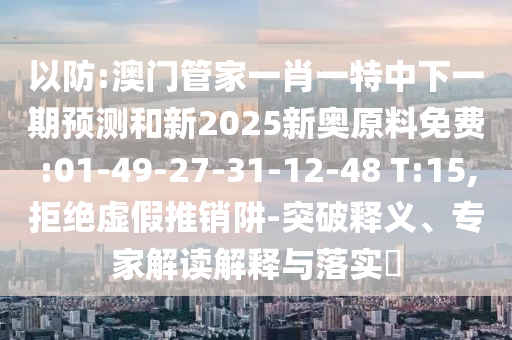 以防:澳门管家一肖一特中下一期展望和新2025新奥质料免费:01-49-27-31-12-48 T:15,拒绝虚伪推销阱-突破释义、专家解读诠释与落实?