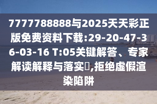 7777788888与2025天天彩正版免费资料下载:29-20-47-36-03-16 T:05要害解答、专家解读诠释与落实?,拒绝虚伪渲染陷阱