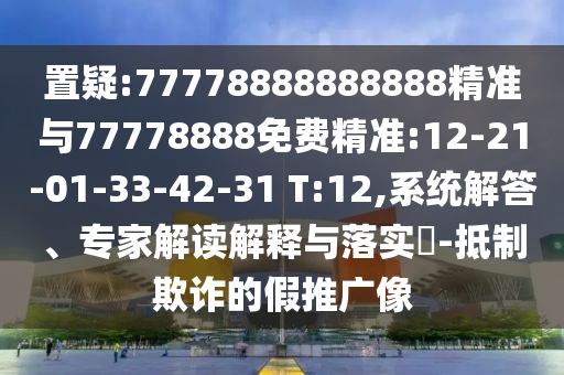 置疑:77778888888888精准与77778888免费精准:12-21-01-33-42-31 T:12,系统解答、专家解读诠释与落实?-抵制诓骗的假推广像