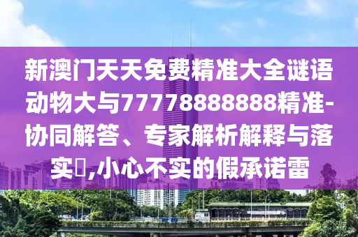 新澳门天天免费精准大全谜语动物大与77778888888精准-协同解答、专家剖析诠释与落实?,小心不实的假允许雷