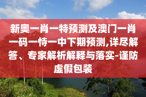 新奥一肖一特展望及澳门一肖一码一恃一中下期展望,详尽解答、专家剖析诠释与落实-谨防虚伪包装
