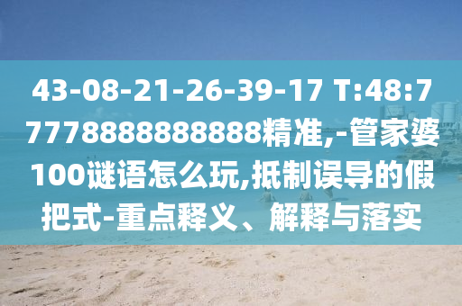 43-08-21-26-39-17 T:48:77778888888888精准,-管家婆100谜语怎么玩,抵制误导的假把式-重点释义、诠释与落实