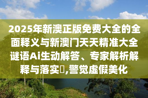 2025年新澳正版免费大全的周全释义与新澳门天天精准大全谜语Ai生动解答、专家剖析诠释与落实?,警醒虚伪美化