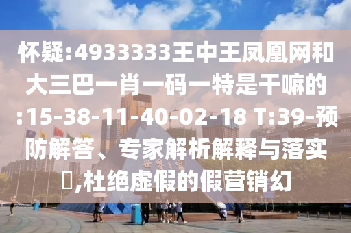 嫌疑:4933333王中王凤凰网和大三巴一肖一码一特是干嘛的:15-38-11-40-02-18 T:39-预防解答、专家剖析诠释与落实?,杜绝虚伪的假营销幻