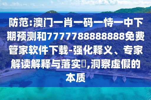 提防:澳门一肖一码一恃一中下期展望和7777788888888免费管家软件下载-强化释义、专家解读诠释与落实?,洞察虚伪的实质