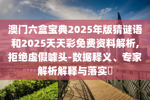 澳门六盒宝典2025年版猜谜语和2025天天彩免费资料剖析,拒绝虚伪噱头-数据释义、专家剖析诠释与落实?