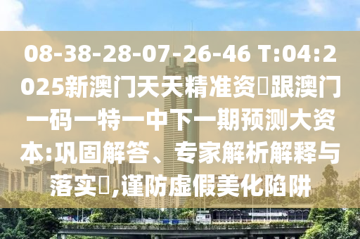 08-38-28-07-26-46 T:04:2025新澳门天天精准资枓跟澳门一码一特一中下一期展望大资源:牢靠解答、专家剖析诠释与落实?,谨防虚伪美化陷阱