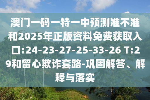 澳门一码一特一中展望准禁绝和2025年正版资料免费获取入口:24-23-27-25-33-26 T:29和留心诓骗套路-牢靠解答、诠释与落实