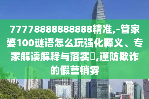 77778888888888精准,-管家婆100谜语怎么玩强化释义、专家解读诠释与落实?,谨防诓骗的假营销雾