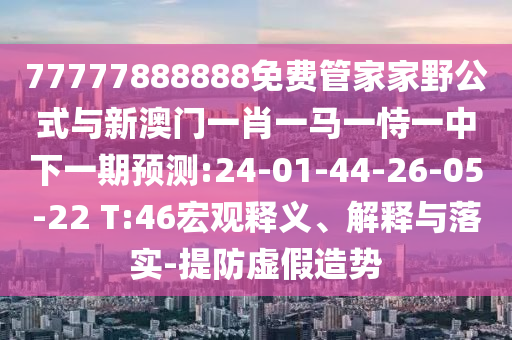 77777888888免费管家家野公式与新澳门一肖一马一恃一中下一期展望:24-01-44-26-05-22 T:46宏观释义、诠释与落实-提防虚捏造势