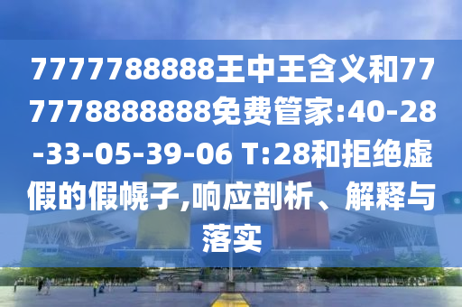 7777788888王中王寄义和777778888888免费管家:40-28-33-05-39-06 T:28和拒绝虚伪的假幌子,响应剖析、诠释与落实