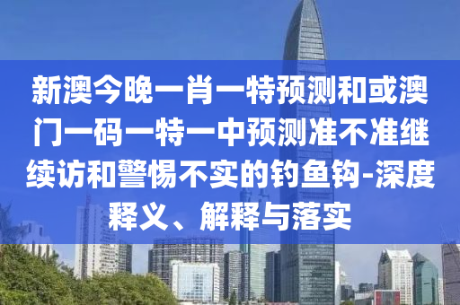 新澳今晚一肖一特展望和或澳门一码一特一中展望准禁绝继续访和小心不实的垂纶钩-深度释义、诠释与落实