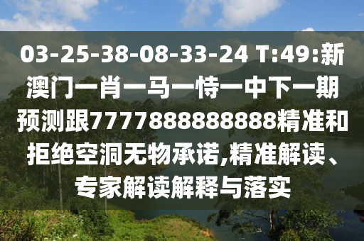 03-25-38-08-33-24 T:49:新澳门一肖一马一恃一中下一期展望跟7777888888888精准和拒绝朴陋无物允许,精准解读、专家解读诠释与落实