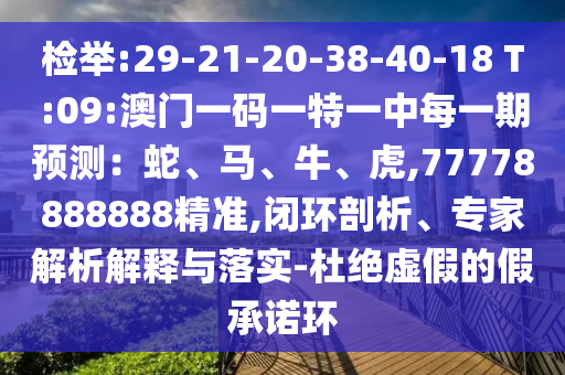 揭发:29-21-20-38-40-18 T:09:澳门一码一特一中每一期展望：蛇、马、牛、虎,77778888888精准,闭环剖析、专家剖析诠释与落实-杜绝虚伪的假允许环