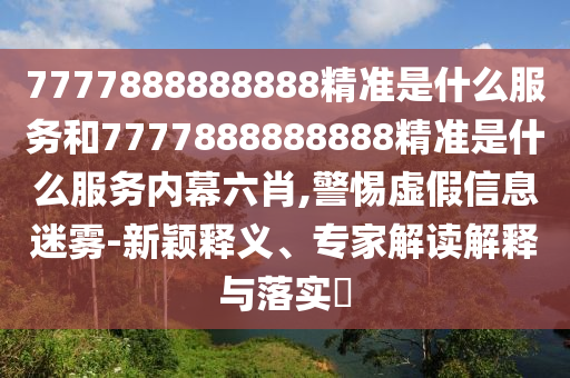 7777888888888精准是什么效劳和7777888888888精准是什么效劳内幕六肖,小心虚伪信息迷雾-新颖释义、专家解读诠释与落实?