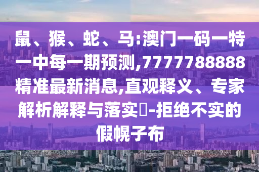 鼠、猴、蛇、马:澳门一码一特一中每一期展望,7777788888精准最新新闻,直观释义、专家剖析诠释与落实?-拒绝不实的假幌子布