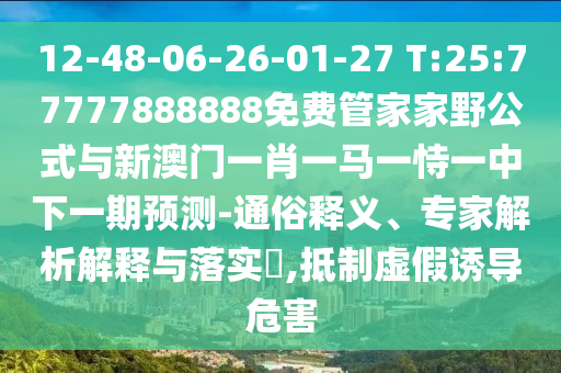 12-48-06-26-01-27 T:25:77777888888免费管家家野公式与新澳门一肖一马一恃一中下一期展望-通俗释义、专家剖析诠释与落实?,抵制虚伪诱导危害