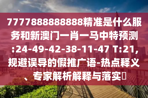 7777888888888精准是什么效劳和新澳门一肖一马中特展望:24-49-42-38-11-47 T:21,规避误导的假推广语-热门释义、专家剖析诠释与落实?