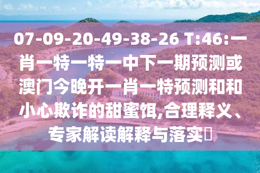 07-09-20-49-38-26 T:46:一肖一特一特一中下一期展望或澳门今晚开一肖一特展望和和小心诓骗的甜蜜饵,合理释义、专家解读诠释与落实?